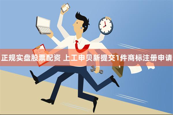 正规实盘股票配资 上工申贝新提交1件商标注册申请