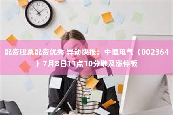 配资股票配资优秀 异动快报：中恒电气（002364）7月8日11点10分触及涨停板