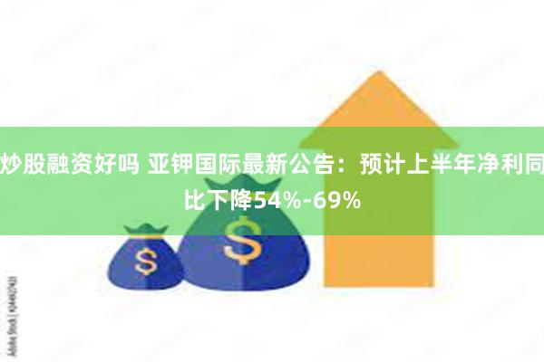 炒股融资好吗 亚钾国际最新公告：预计上半年净利同比下降54%-69%