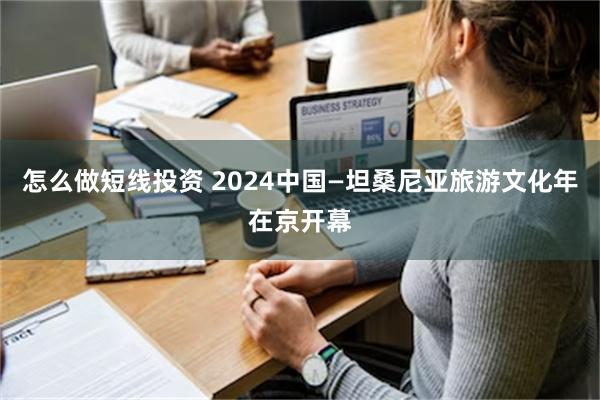 怎么做短线投资 2024中国—坦桑尼亚旅游文化年在京开幕