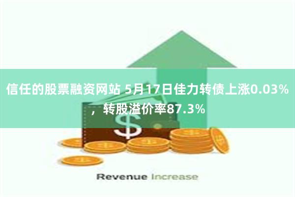 信任的股票融资网站 5月17日佳力转债上涨0.03%，转股溢价率87.3%