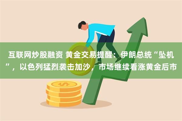 互联网炒股融资 黄金交易提醒：伊朗总统“坠机”，以色列猛