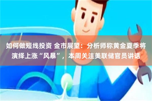 如何做短线投资 金市展望：分析师称黄金夏季将演绎上涨“风