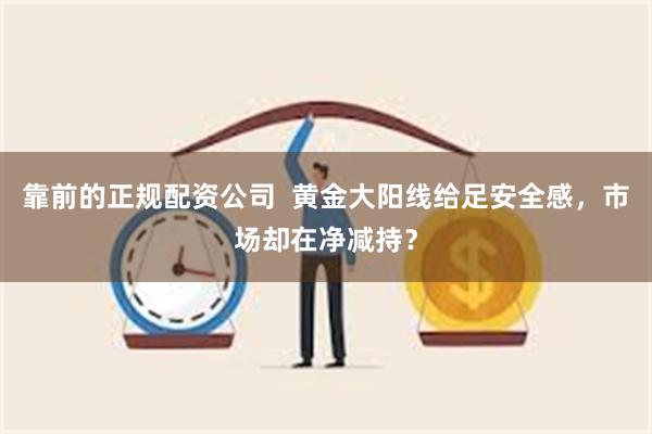 靠前的正规配资公司  黄金大阳线给足安全感，市场却在净减持？