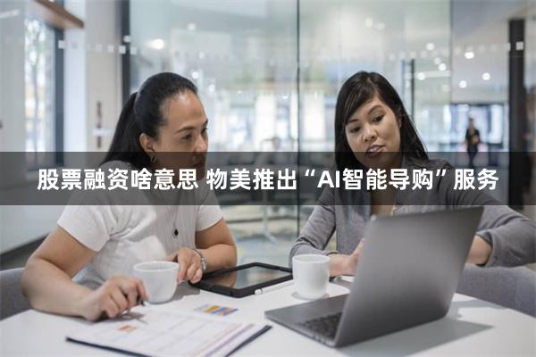 股票融资啥意思 物美推出“AI智能导购”服务