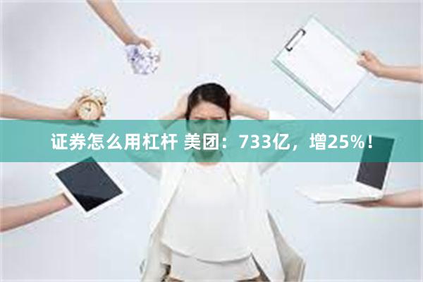 证券怎么用杠杆 美团：733亿，增25%！