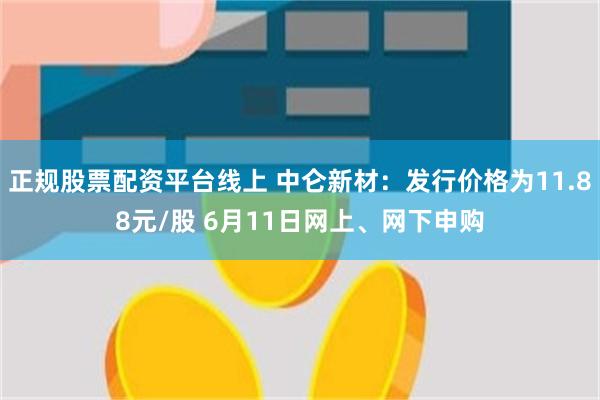 正规股票配资平台线上 中仑新材：发行价格为11.88元/股 6月11日网上、网下申购