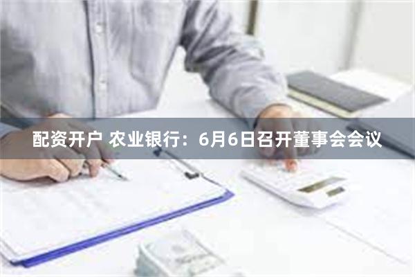 配资开户 农业银行：6月6日召开董事会会议