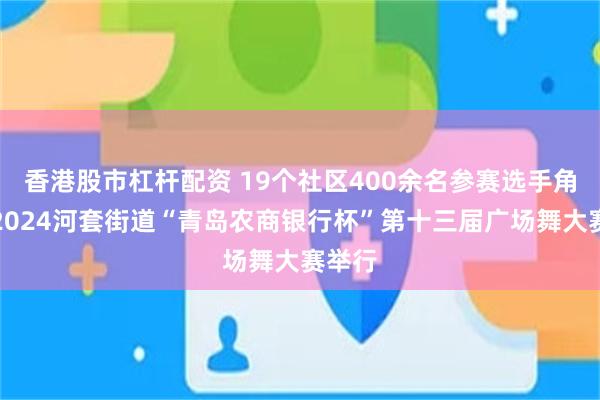 香港股市杠杆配资 19个社区400余名参赛选手角逐！2024河套街道“青岛农商银行杯”第十三届广场舞大赛举行