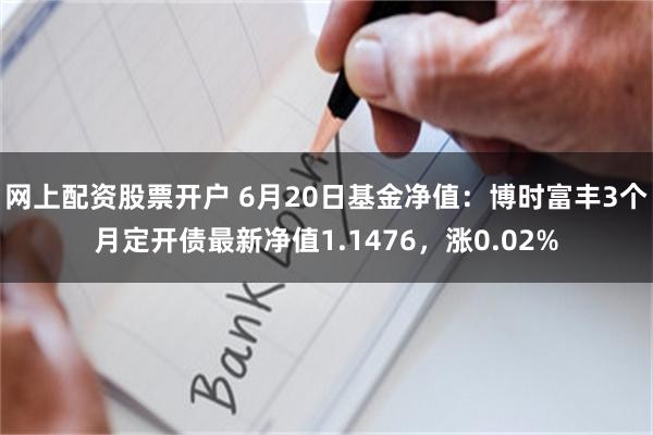 网上配资股票开户 6月20日基金净值：博时富丰3个月定开债最新净值1.1476，涨0.02%