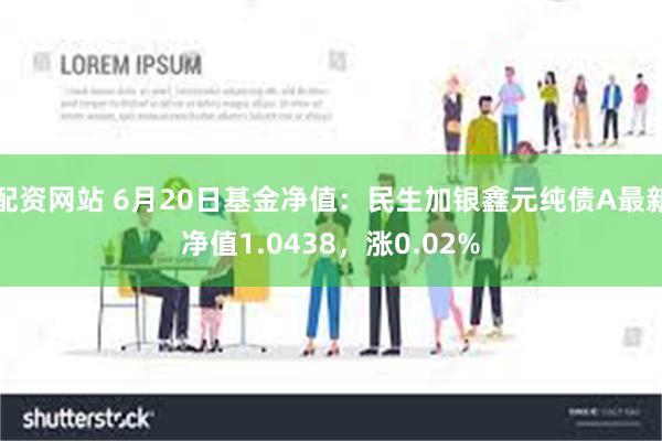 配资网站 6月20日基金净值：民生加银鑫元纯债A最新净值1.0438，涨0.02%