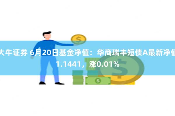 大牛证券 6月20日基金净值：华商瑞丰短债A最新净值1.1441，涨0.01%