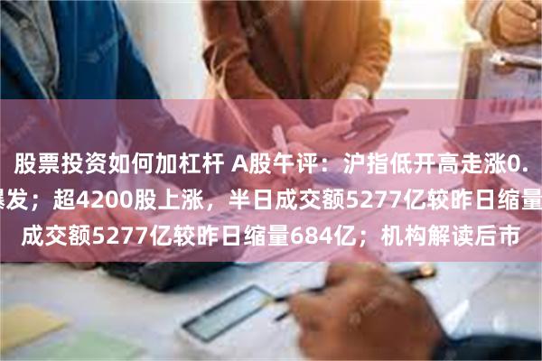 股票投资如何加杠杆 A股午评：沪指低开高走涨0.51%，汽车产业链再爆发；超4200股上涨，半日成交额5277亿较昨日缩量684亿；机构解读后市