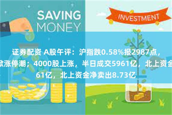 证券配资 A股午评：沪指跌0.58%报2987点，工业母