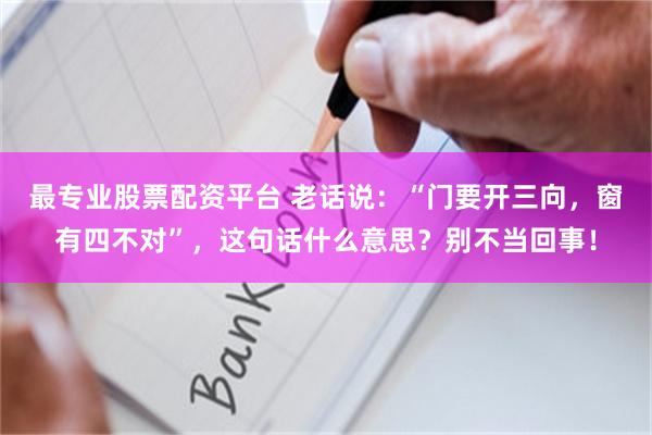 最专业股票配资平台 老话说：“门要开三向，窗有四不对”，这句话什么意思？别不当回事！