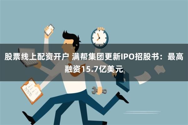 股票线上配资开户 满帮集团更新IPO招股书：最高融资15.7亿美元