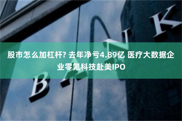 股市怎么加杠杆? 去年净亏4.89亿 医疗大数据企业零氪科技赴美IPO