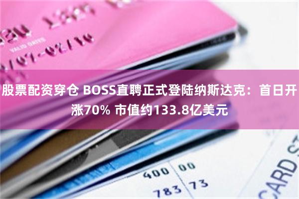 股票配资穿仓 BOSS直聘正式登陆纳斯达克：首日开涨70% 市值约133.8亿美元