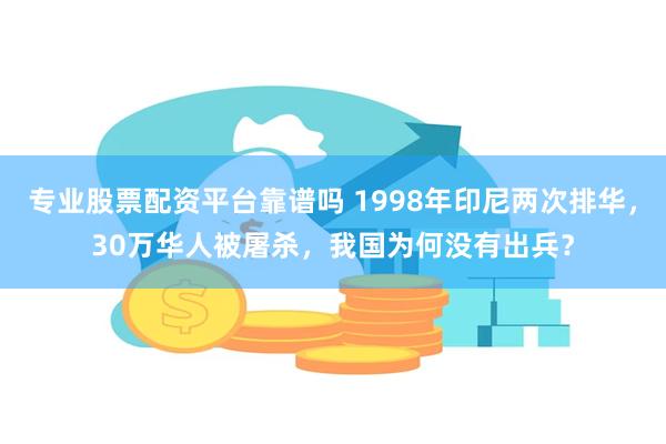 专业股票配资平台靠谱吗 1998年印尼两次排华，30万华人被屠杀，我国为何没有出兵？