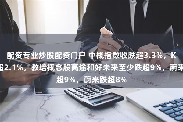 配资专业炒股配资门户 中概指数收跌超3.3%，KWEB跌超2.1%，教培概念股高途和好未来至少跌超9%，蔚来跌超8%