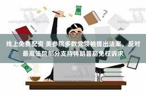 线上免费配资 美参院多数党领袖提出法案，反对最高法院部分支持特朗普豁免权诉求