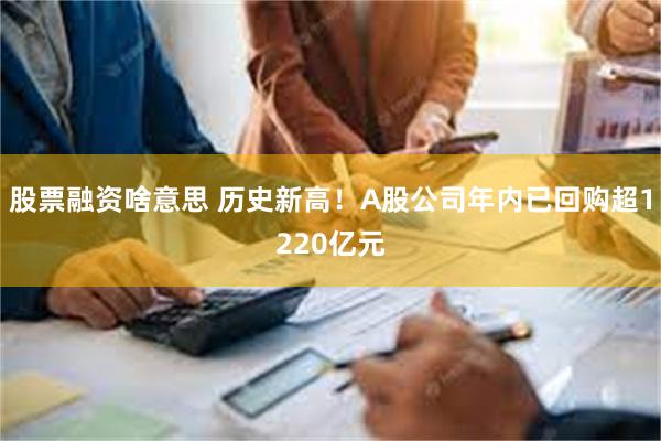 股票融资啥意思 历史新高！A股公司年内已回购超1220亿元