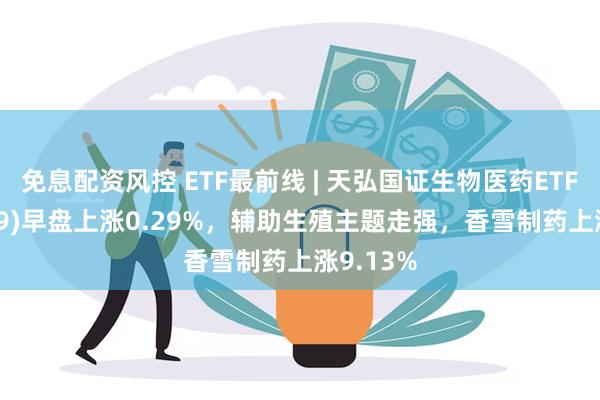 免息配资风控 ETF最前线 | 天弘国证生物医药ETF(159859)早盘上涨0.29%，辅助生殖主题走强，香雪制药上涨9.13%