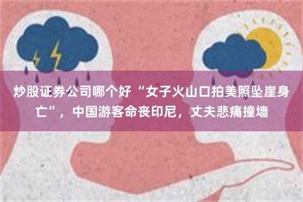 炒股证券公司哪个好 “女子火山口拍美照坠崖身亡”，中国游