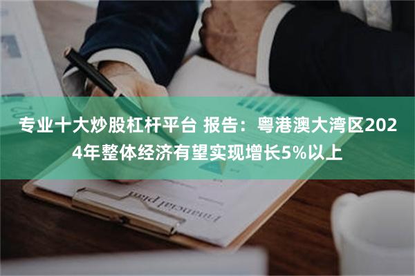 专业十大炒股杠杆平台 报告：粤港澳大湾区2024年整体经济有望实现增长5%以上