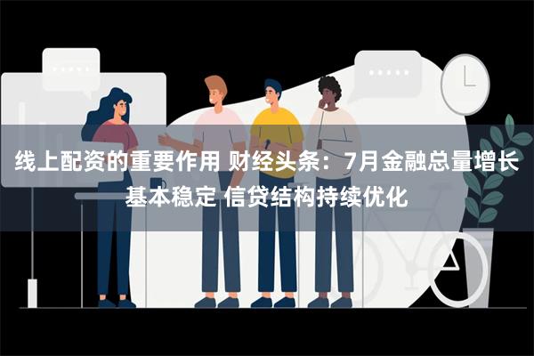 线上配资的重要作用 财经头条：7月金融总量增长基本稳定 信贷结构持续优化