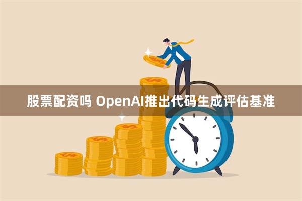 股票配资吗 OpenAI推出代码生成评估基准