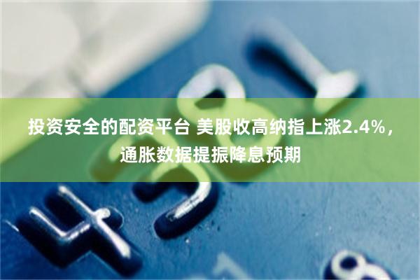 投资安全的配资平台 美股收高纳指上涨2.4%，通胀数据提振降息预期