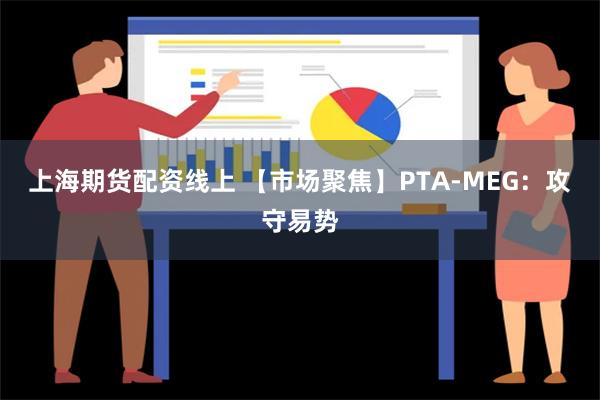 上海期货配资线上 【市场聚焦】PTA-MEG：攻守易势