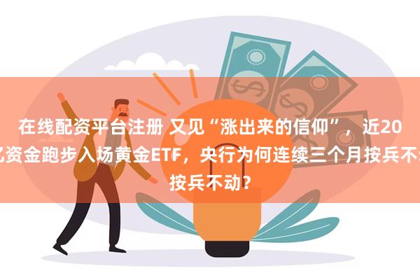 在线配资平台注册 又见“涨出来的信仰”，近200亿资金跑步入场黄金ETF，央行为何连续三个月按兵不动？