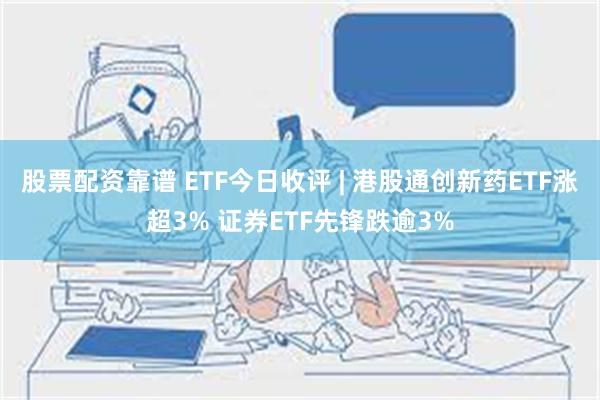 股票配资靠谱 ETF今日收评 | 港股通创新药ETF涨超