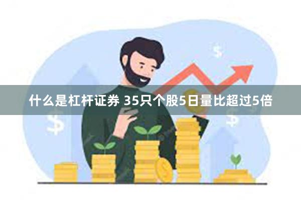 什么是杠杆证券 35只个股5日量比超过5倍