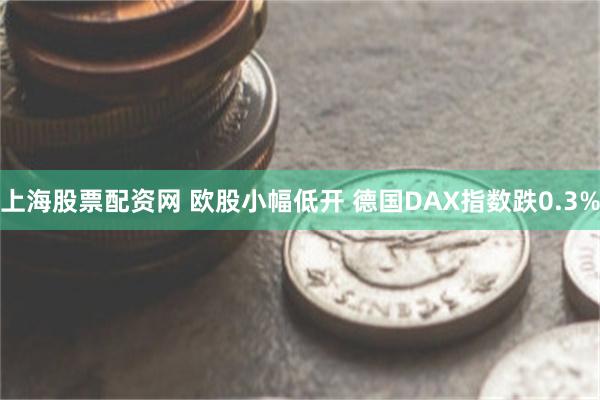 上海股票配资网 欧股小幅低开 德国DAX指数跌0.3%