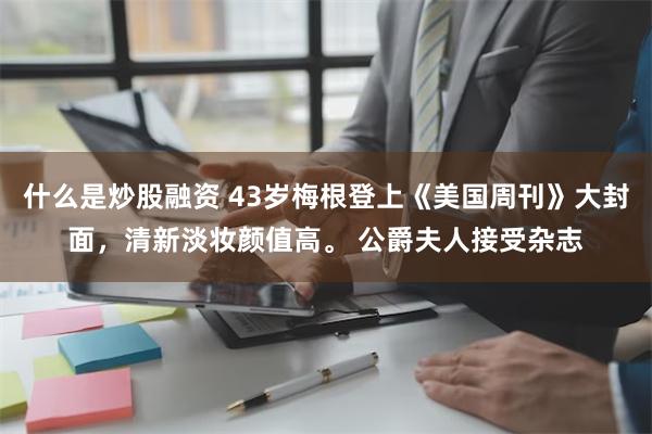 什么是炒股融资 43岁梅根登上《美国周刊》大封面，清新淡妆颜值高。 公爵夫人接受杂志