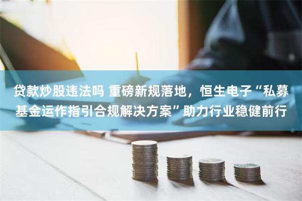 贷款炒股违法吗 重磅新规落地，恒生电子“私募基金运作指引合规解决方案”助力行业稳健前行