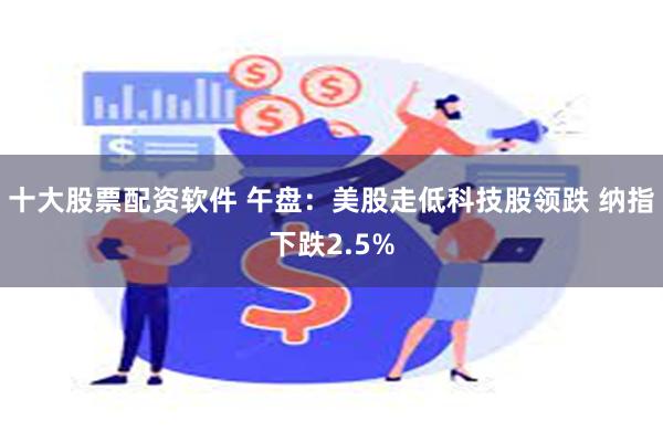 十大股票配资软件 午盘：美股走低科技股领跌 纳指下跌2.5%