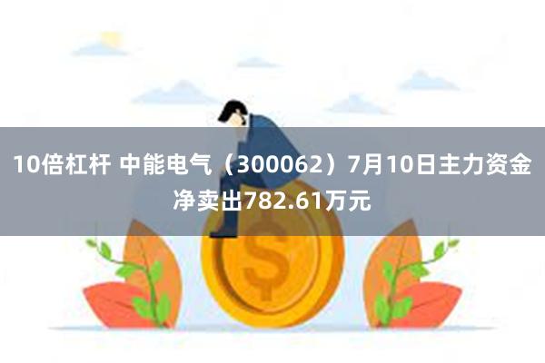 10倍杠杆 中能电气（300062）7月10日主力资金净卖出782.61万元