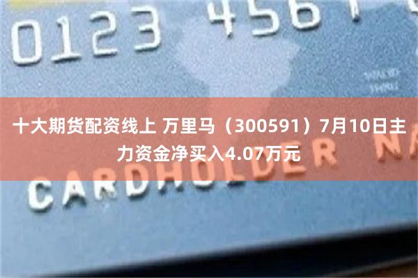 十大期货配资线上 万里马（300591）7月10日主力资金净买入4.07万元