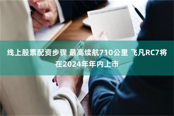 线上股票配资步骤 最高续航710公里 飞凡RC7将在2024年年内上市