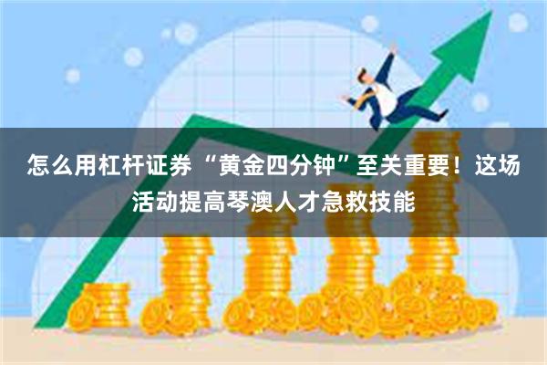 怎么用杠杆证券 “黄金四分钟”至关重要！这场活动提高琴澳人才急救技能