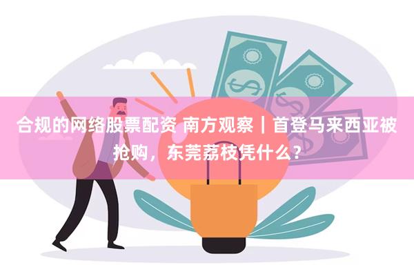 合规的网络股票配资 南方观察｜首登马来西亚被抢购，东莞荔