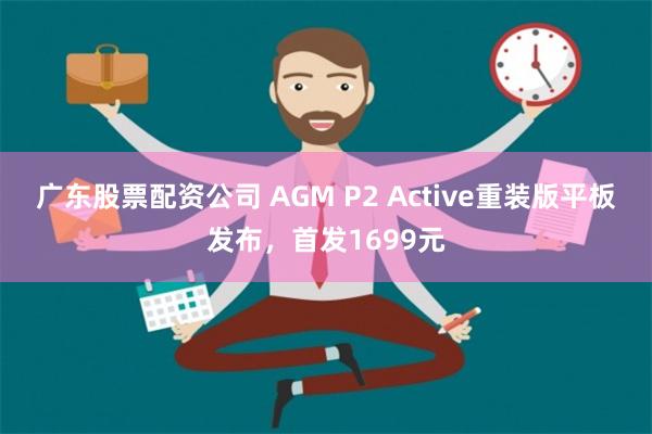 广东股票配资公司 AGM P2 Active重装版平板发