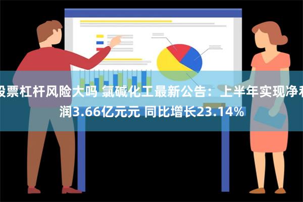 股票杠杆风险大吗 氯碱化工最新公告：上半年实现净利润3.66亿元元 同比增长23.14%