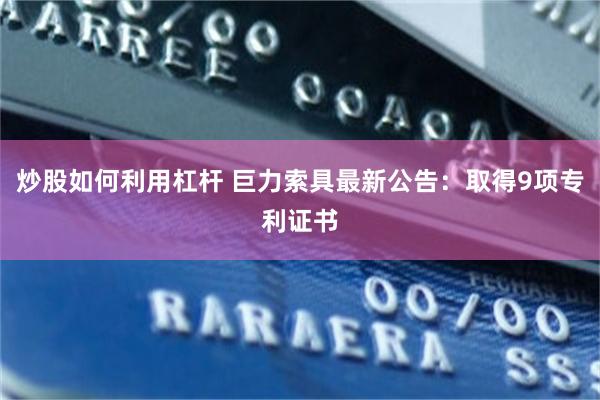 炒股如何利用杠杆 巨力索具最新公告：取得9项专利证书