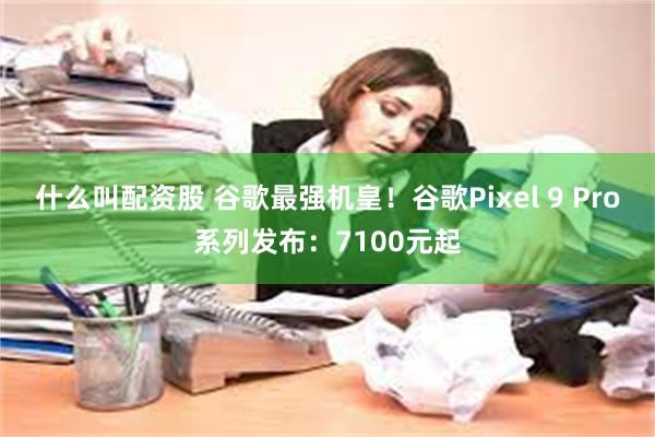 什么叫配资股 谷歌最强机皇！谷歌Pixel 9 Pro系列发布：7100元起