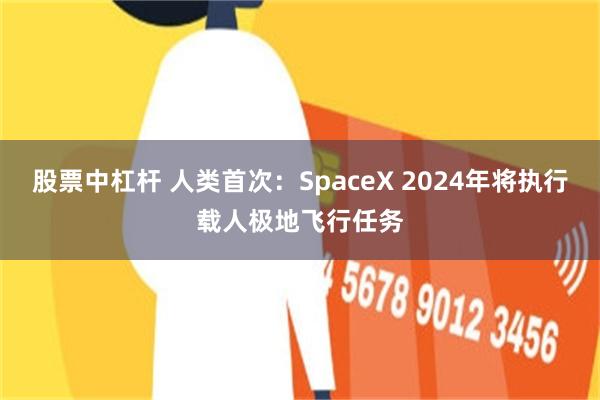 股票中杠杆 人类首次：SpaceX 2024年将执行载人